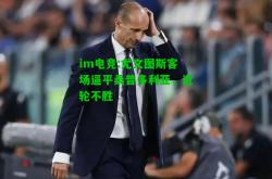 im电竞:尤文图斯客场逼平桑普多利亚，近轮不胜