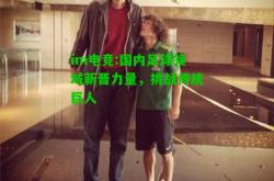 im电竞:国内足球领域新晋力量，挑战传统巨人