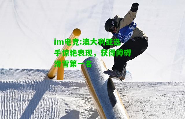 澳大利亚选手惊艳表现，获得障碍滑雪第一名