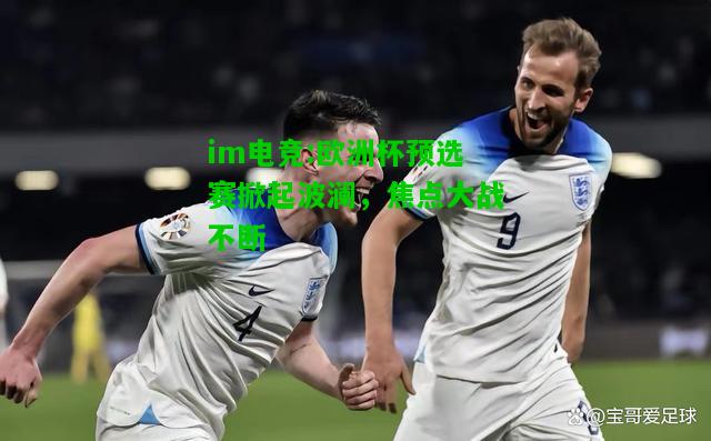 欧洲杯预选赛掀起波澜，焦点大战不断