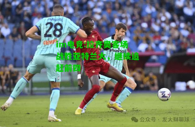 拉齐奥客场战胜亚特兰大，继续追赶前四