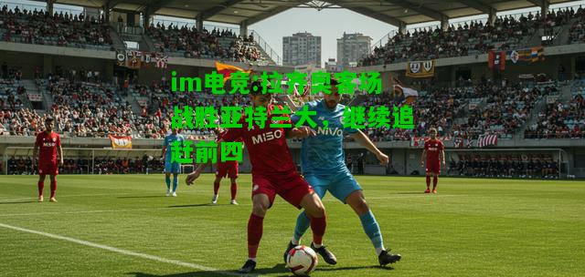 拉齐奥客场战胜亚特兰大，继续追赶前四